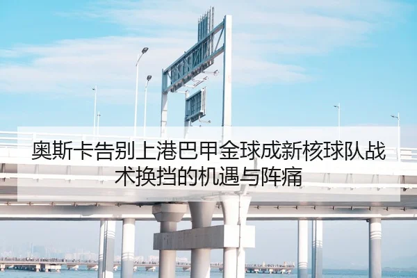 奥斯卡告别上港巴甲金球成新核球队战术换挡的机遇与阵痛
